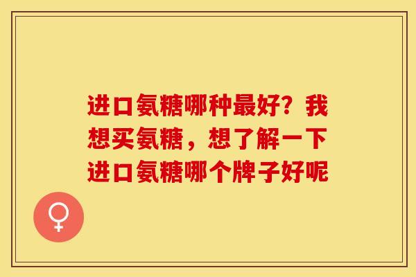 进口氨糖哪种最好？我想买氨糖，想了解一下进口氨糖哪个牌子好呢-第1张图片-关节保镖