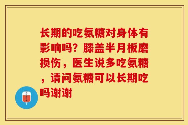长期的吃氨糖对身体有影响吗？膝盖半月板磨损伤，医生说多吃氨糖，请问氨糖可以长期吃吗谢谢-第1张图片-关节保镖
