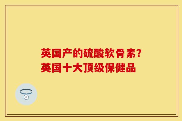 英国产的硫酸软骨素？英国十大顶级保健品-第1张图片-关节保镖