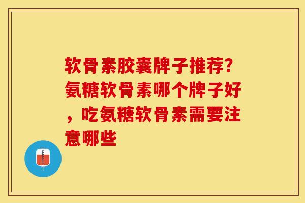 软骨素胶囊牌子推荐？氨糖软骨素哪个牌子好，吃氨糖软骨素需要注意哪些-第1张图片-关节保镖