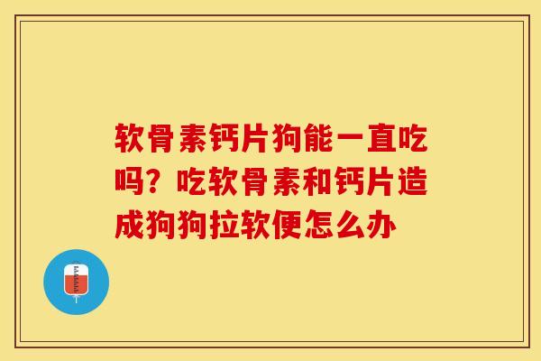 软骨素钙片狗能一直吃吗？吃软骨素和钙片造成狗狗拉软便怎么办-第1张图片-关节保镖
