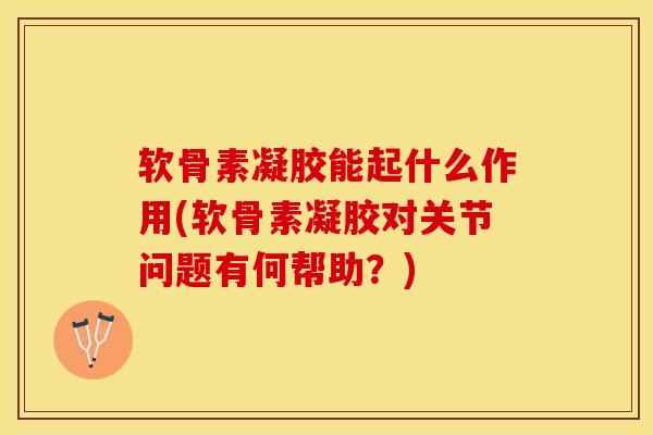 软骨素凝胶能起什么作用(软骨素凝胶对关节问题有何帮助？)-第1张图片-关节保镖