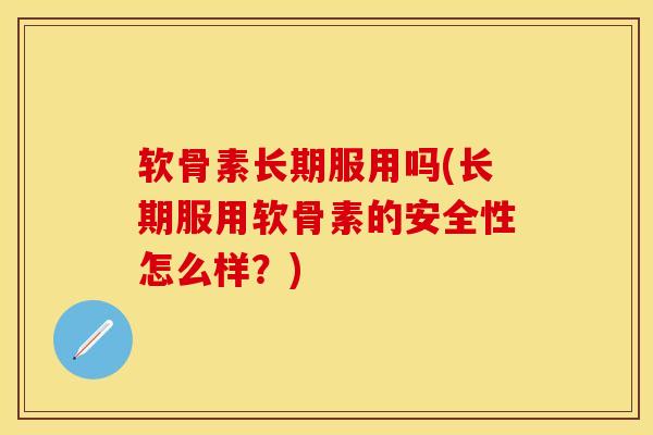 软骨素长期服用吗(长期服用软骨素的安全性怎么样？)-第1张图片-关节保镖