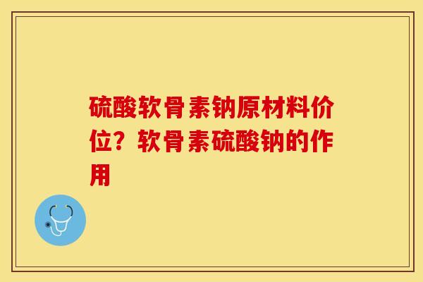 硫酸软骨素钠原材料价位？软骨素硫酸钠的作用-第1张图片-关节保镖
