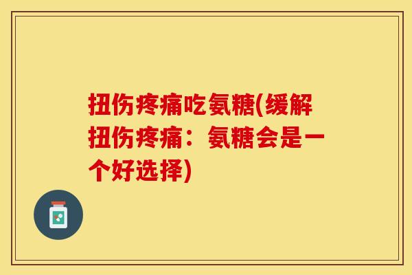扭伤疼痛吃氨糖(缓解扭伤疼痛：氨糖会是一个好选择)-第1张图片-关节保镖