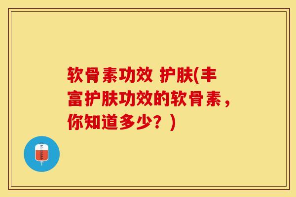 软骨素功效 护肤(丰富护肤功效的软骨素，你知道多少？)-第1张图片-关节保镖