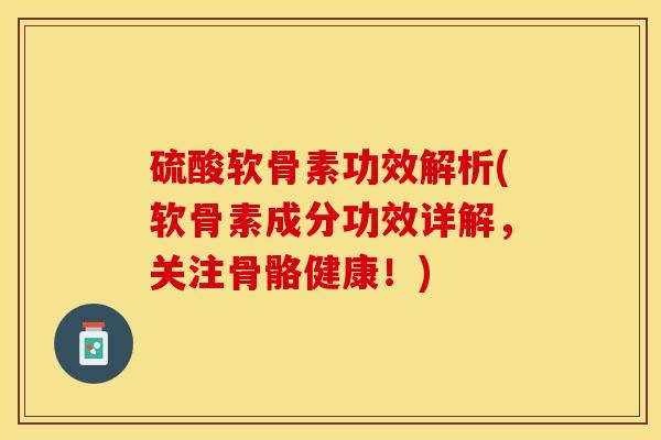 硫酸软骨素功效解析(软骨素成分功效详解，关注骨骼健康！)-第1张图片-关节保镖