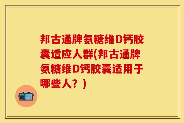 邦古通牌氨糖维D钙胶囊适应人群(邦古通牌氨糖维D钙胶囊适用于哪些人？)-第1张图片-关节保镖