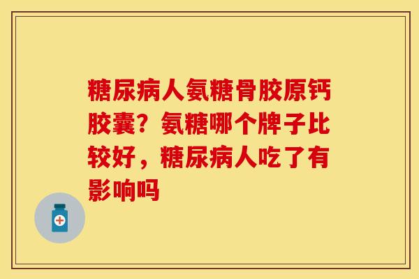 糖尿病人氨糖骨胶原钙胶囊？氨糖哪个牌子比较好，糖尿病人吃了有影响吗-第1张图片-关节保镖
