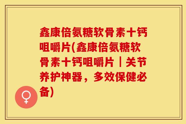 鑫康倍氨糖软骨素十钙咀嚼片(鑫康倍氨糖软骨素十钙咀嚼片｜关节养护神器，多效保健必备)-第1张图片-关节保镖