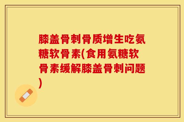 膝盖骨刺骨质增生吃氨糖软骨素(食用氨糖软骨素缓解膝盖骨刺问题)-第1张图片-关节保镖