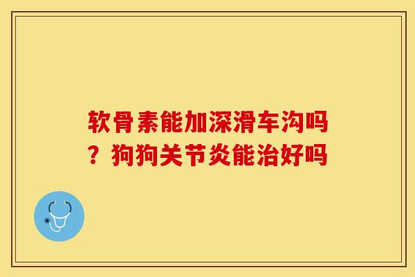软骨素能加深滑车沟吗？狗狗关节炎能治好吗-第1张图片-关节保镖