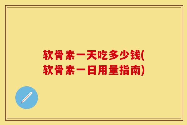 软骨素一天吃多少钱(软骨素一日用量指南)-第1张图片-关节保镖