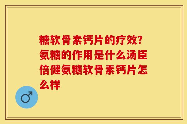 糖软骨素钙片的疗效？氨糖的作用是什么汤臣倍健氨糖软骨素钙片怎么样-第1张图片-关节保镖