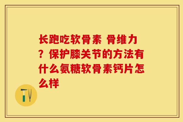 长跑吃软骨素 骨维力？保护膝关节的方法有什么氨糖软骨素钙片怎么样-第1张图片-关节保镖