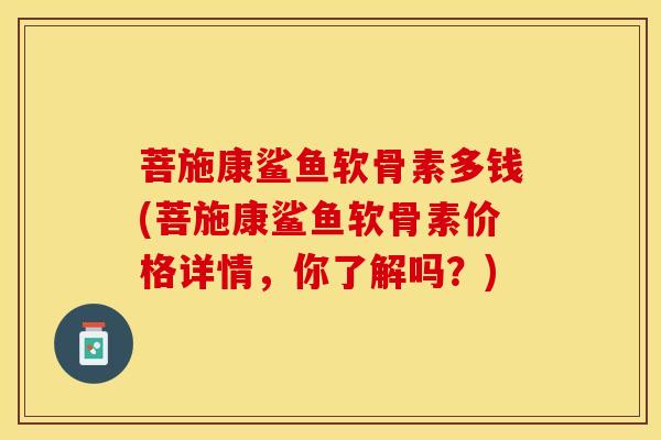 菩施康鲨鱼软骨素多钱(菩施康鲨鱼软骨素价格详情，你了解吗？)-第1张图片-关节保镖