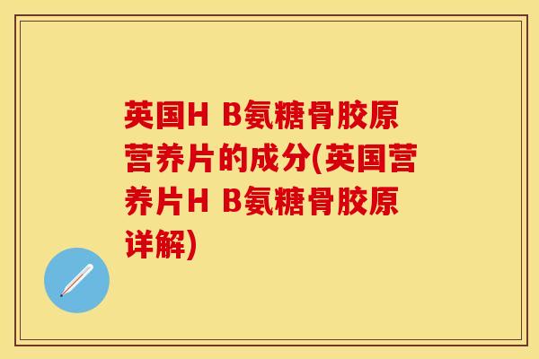 英国H B氨糖骨胶原营养片的成分(英国营养片H B氨糖骨胶原详解)-第1张图片-关节保镖