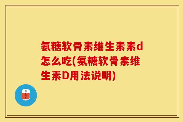 氨糖软骨素维生素素d怎么吃(氨糖软骨素维生素D用法说明)-第1张图片-关节保镖