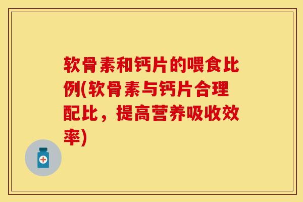 软骨素和钙片的喂食比例(软骨素与钙片合理配比，提高营养吸收效率)-第1张图片-关节保镖