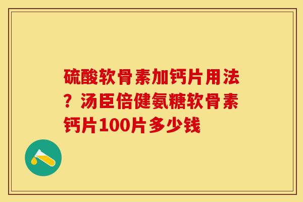 硫酸软骨素加钙片用法？汤臣倍健氨糖软骨素钙片100片多少钱-第1张图片-关节保镖