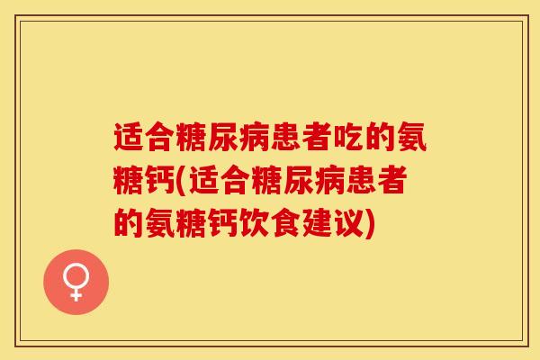 适合糖尿病患者吃的氨糖钙(适合糖尿病患者的氨糖钙饮食建议)-第1张图片-关节保镖