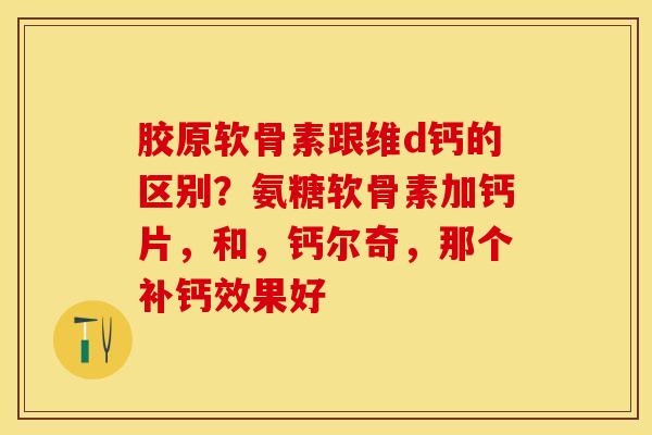 胶原软骨素跟维d钙的区别？氨糖软骨素加钙片，和，钙尔奇，那个补钙效果好-第1张图片-关节保镖
