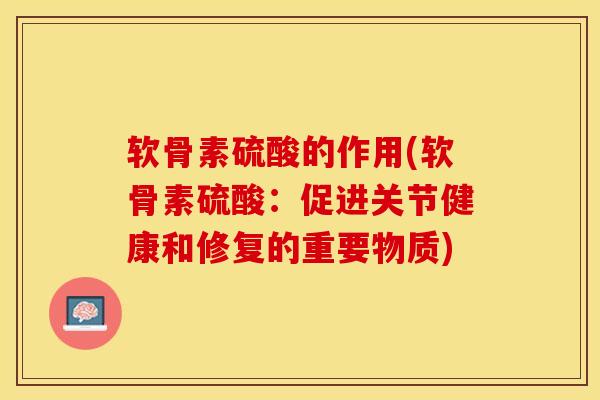 软骨素硫酸的作用(软骨素硫酸：促进关节健康和修复的重要物质)-第1张图片-关节保镖
