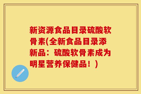 新资源食品目录硫酸软骨素(全新食品目录添新品：硫酸软骨素成为明星营养保健品！)-第1张图片-关节保镖