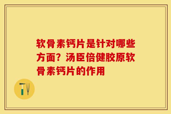 软骨素钙片是针对哪些方面？汤臣倍健胶原软骨素钙片的作用-第1张图片-关节保镖