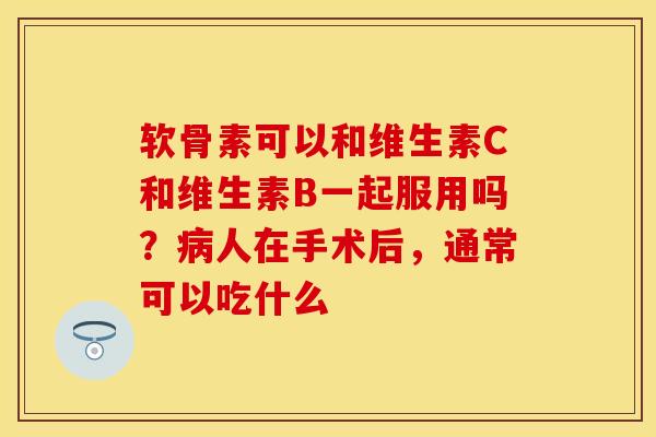 软骨素可以和维生素C和维生素B一起服用吗？病人在手术后，通常可以吃什么-第1张图片-关节保镖