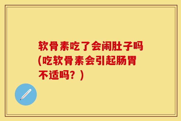 软骨素吃了会闹肚子吗(吃软骨素会引起肠胃不适吗？)-第1张图片-关节保镖