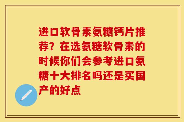 进口软骨素氨糖钙片推荐？在选氨糖软骨素的时候你们会参考进口氨糖十大排名吗还是买国产的好点