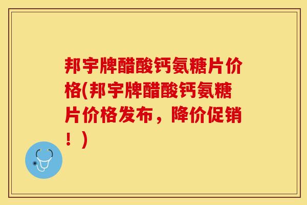 邦宇牌醋酸钙氨糖片价格(邦宇牌醋酸钙氨糖片价格发布，降价促销！)