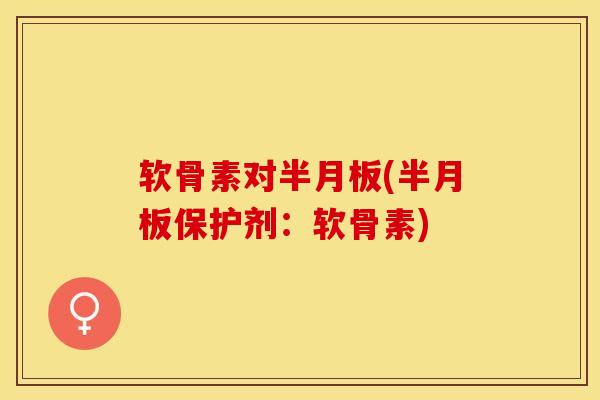 软骨素对半月板(半月板保护剂：软骨素)
