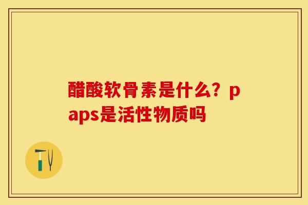 醋酸软骨素是什么？paps是活性物质吗