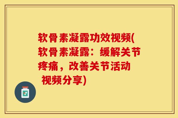 软骨素凝露功效视频(软骨素凝露：缓解关节疼痛，改善关节活动  视频分享)-第1张图片-关节保镖