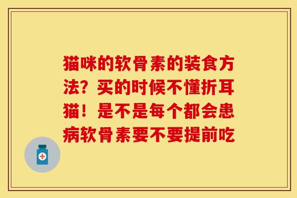 猫咪的软骨素的装食方法？买的时候不懂折耳猫！是不是每个都会患病软骨素要不要提前吃-第1张图片-关节保镖