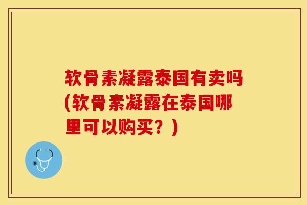 软骨素凝露泰国有卖吗(软骨素凝露在泰国哪里可以购买？)