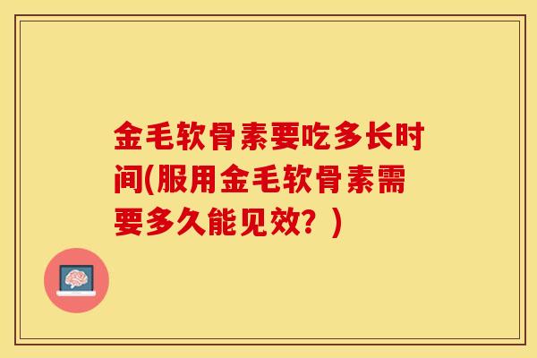 金毛软骨素要吃多长时间(服用金毛软骨素需要多久能见效？)-第1张图片-关节保镖