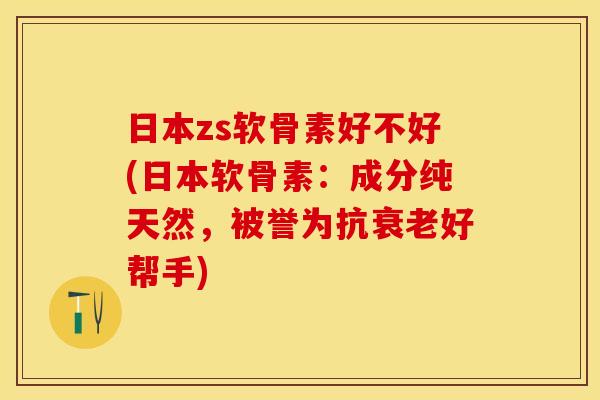 日本zs软骨素好不好(日本软骨素：成分纯天然，被誉为抗衰老好帮手)-第1张图片-关节保镖