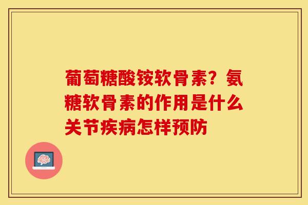 葡萄糖酸铵软骨素？氨糖软骨素的作用是什么关节疾病怎样预防-第1张图片-关节保镖