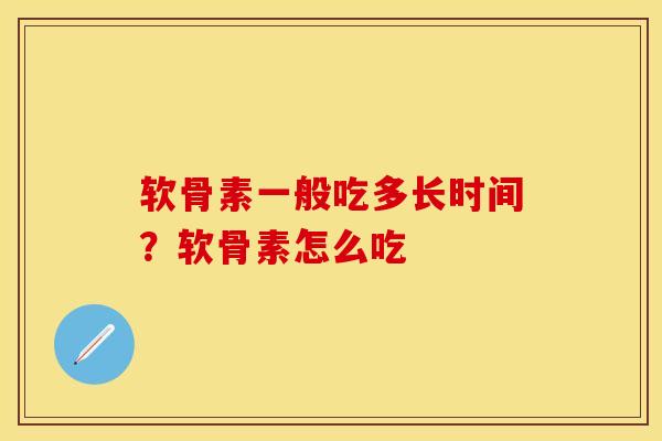 软骨素一般吃多长时间？软骨素怎么吃-第1张图片-关节保镖