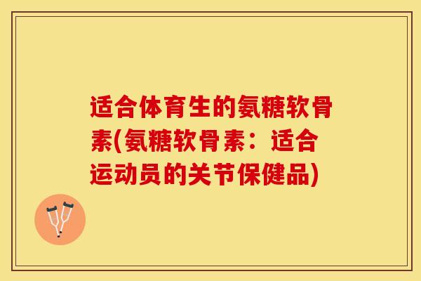 适合体育生的氨糖软骨素(氨糖软骨素：适合运动员的关节保健品)-第1张图片-关节保镖