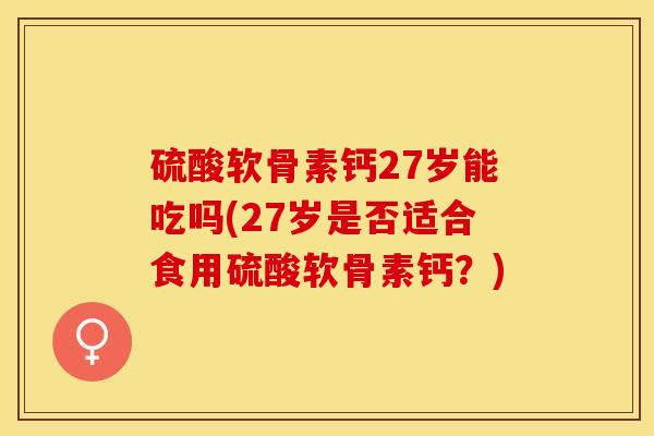 硫酸软骨素钙27岁能吃吗(27岁是否适合食用硫酸软骨素钙？)-第1张图片-关节保镖