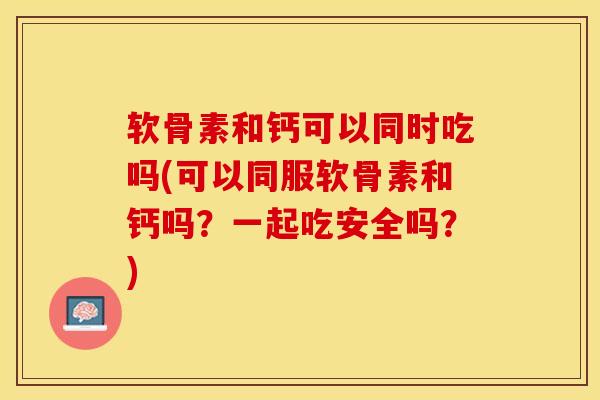 软骨素和钙可以同时吃吗(可以同服软骨素和钙吗？一起吃安全吗？)-第1张图片-关节保镖