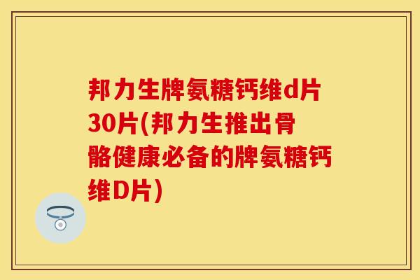 邦力生牌氨糖钙维d片30片(邦力生推出骨骼健康必备的牌氨糖钙维D片)-第1张图片-关节保镖