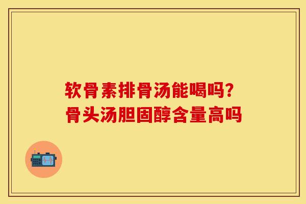 软骨素排骨汤能喝吗？骨头汤胆固醇含量高吗-第1张图片-关节保镖