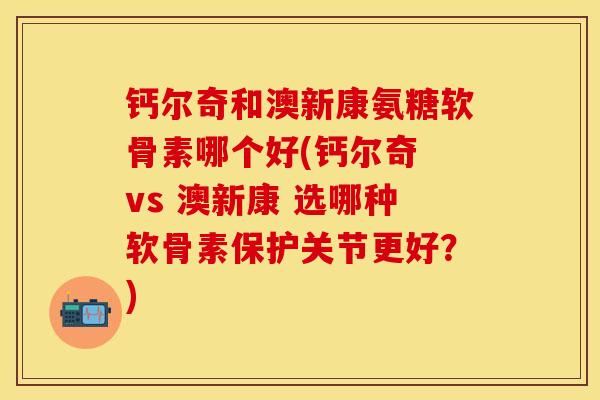 钙尔奇和澳新康氨糖软骨素哪个好(钙尔奇 vs 澳新康 选哪种软骨素保护关节更好？)-第1张图片-关节保镖