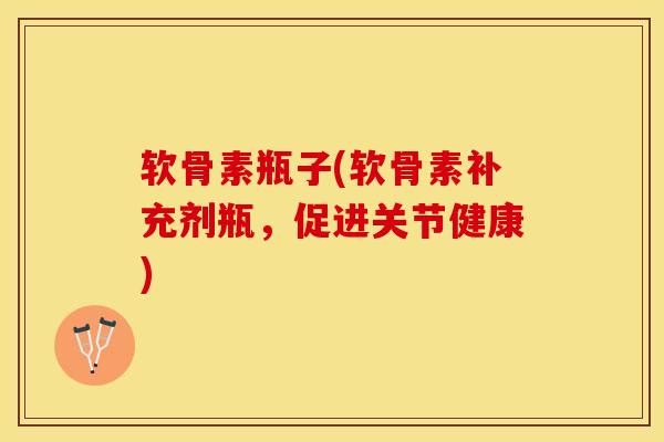 软骨素瓶子(软骨素补充剂瓶，促进关节健康)-第1张图片-关节保镖