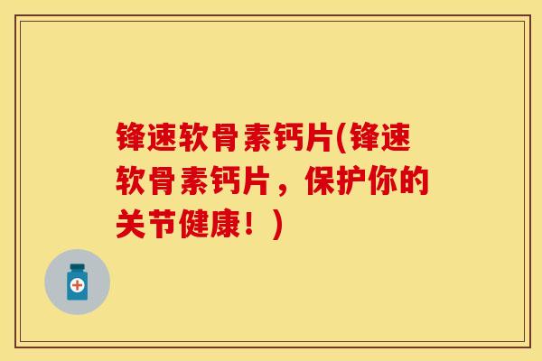 锋速软骨素钙片(锋速软骨素钙片，保护你的关节健康！)-第1张图片-关节保镖